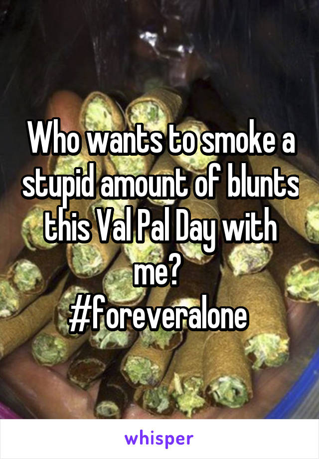 Who wants to smoke a stupid amount of blunts this Val Pal Day with me? 
#foreveralone 