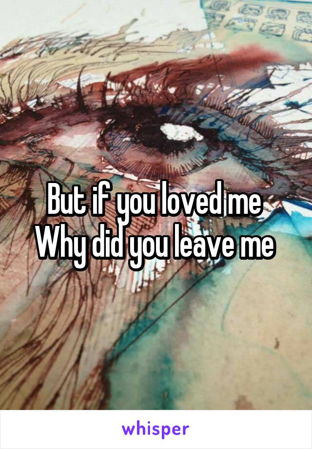 But if you loved me 
Why did you leave me 