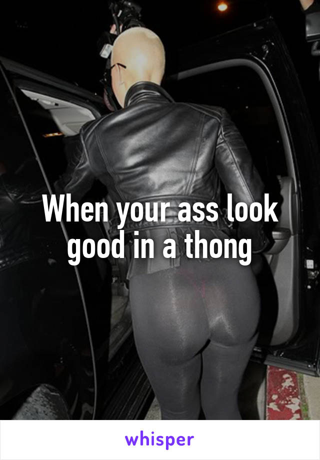 When your ass look good in a thong