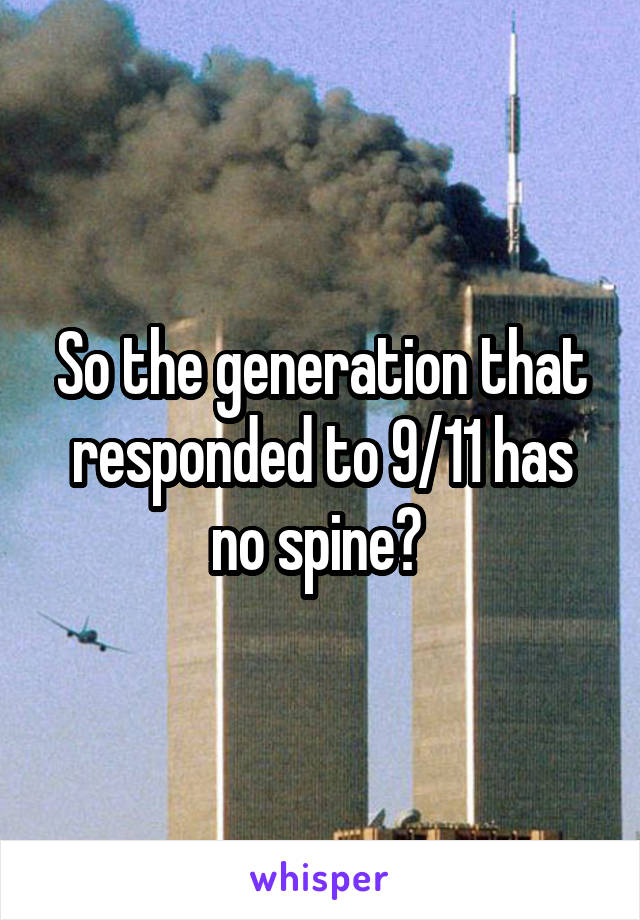 So the generation that responded to 9/11 has no spine? 