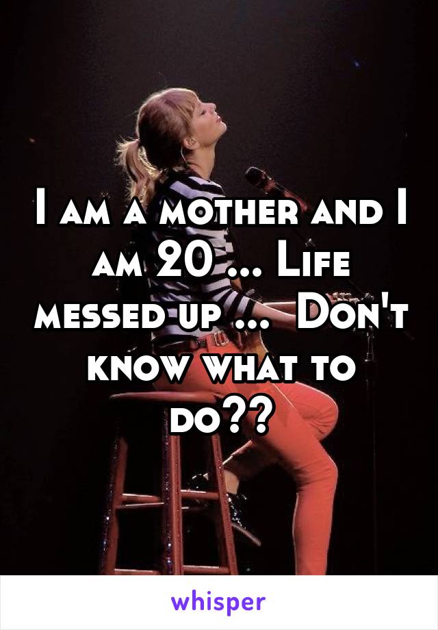 I am a mother and I am 20 ... Life messed up ...  Don't know what to do??