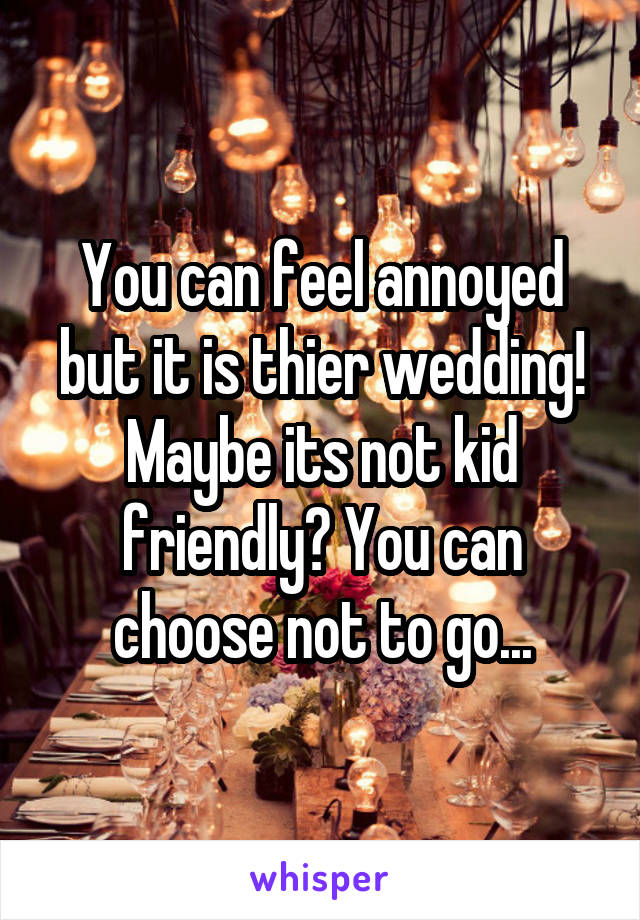 You can feel annoyed but it is thier wedding! Maybe its not kid friendly? You can choose not to go...