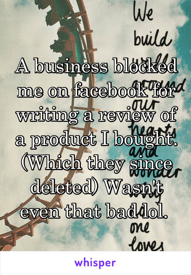 A business blocked me on facebook for writing a review of a product I bought. (Which they since deleted) Wasn't even that bad lol. 