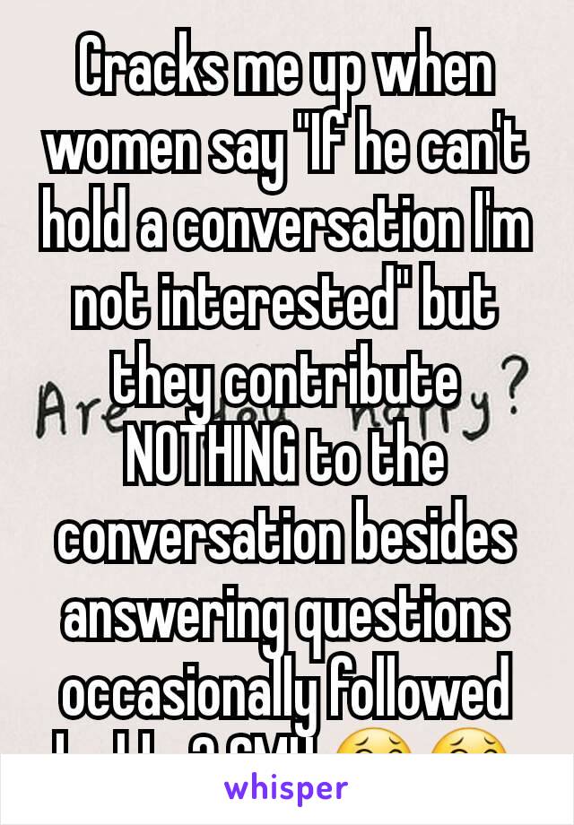 Cracks me up when women say "If he can't hold a conversation I'm not interested" but they contribute NOTHING to the conversation besides answering questions occasionally followed by hbu? SMH 😂😂