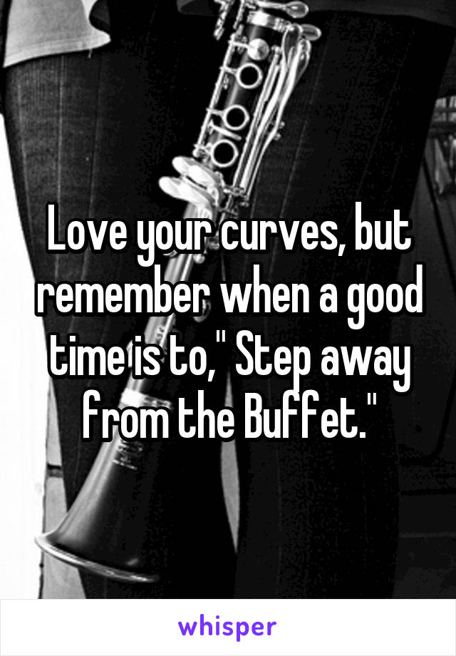 Love your curves, but remember when a good time is to," Step away from the Buffet."