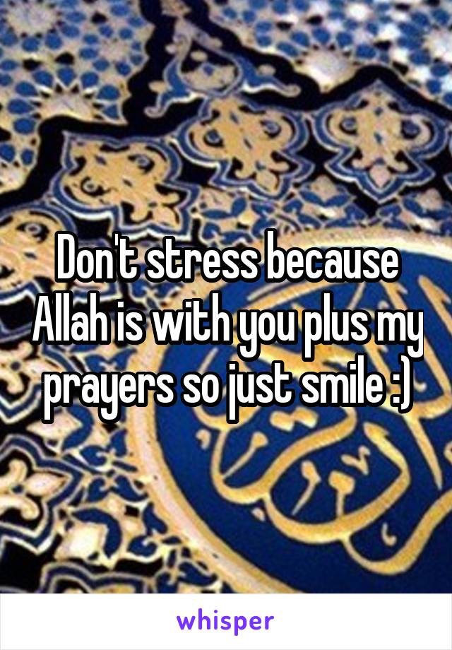 Don't stress because Allah is with you plus my prayers so just smile :)