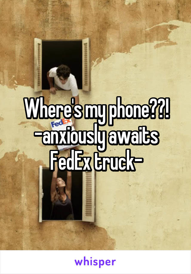 Where's my phone??! -anxiously awaits FedEx truck-