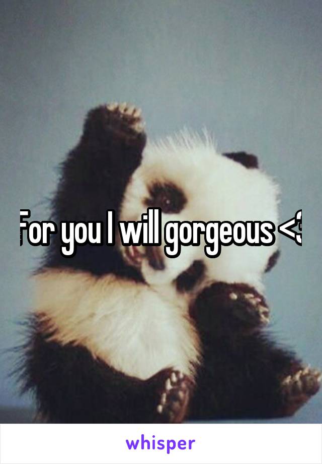 For you I will gorgeous <3