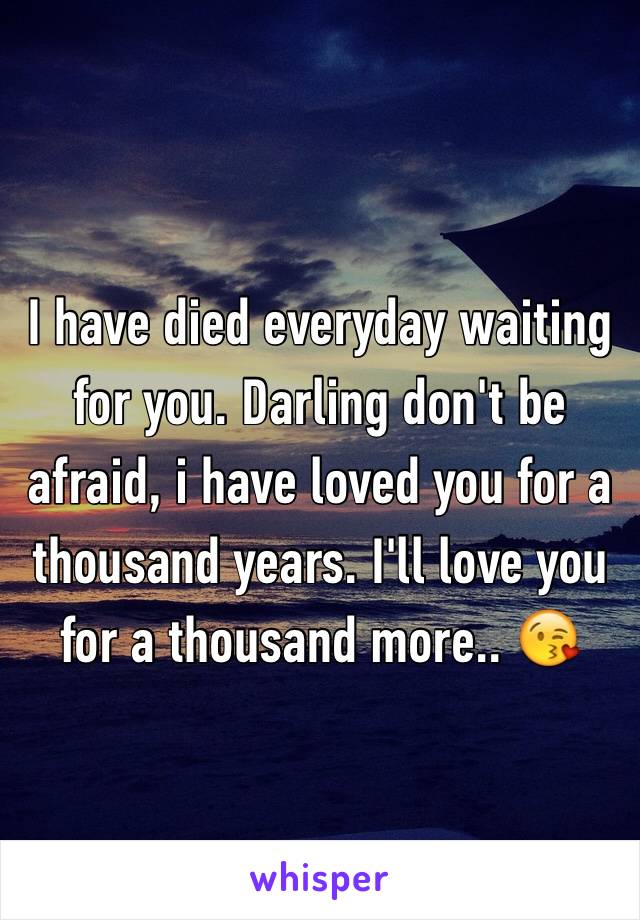 I have died everyday waiting for you. Darling don't be afraid, i have loved you for a thousand years. I'll love you for a thousand more.. 😘