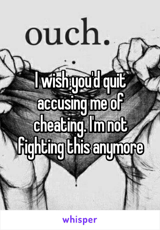 I wish you'd quit accusing me of cheating. I'm not fighting this anymore