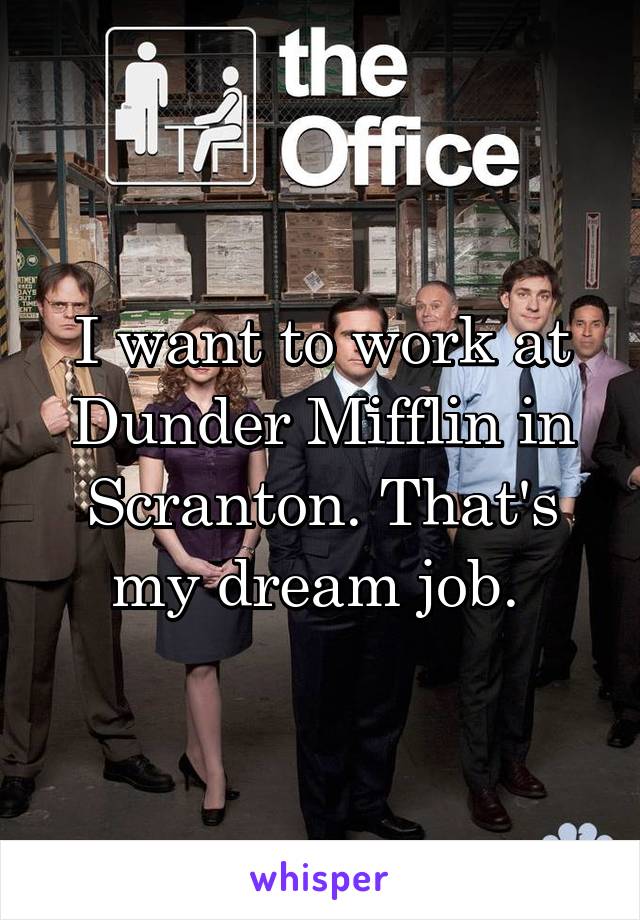 I want to work at Dunder Mifflin in Scranton. That's my dream job. 