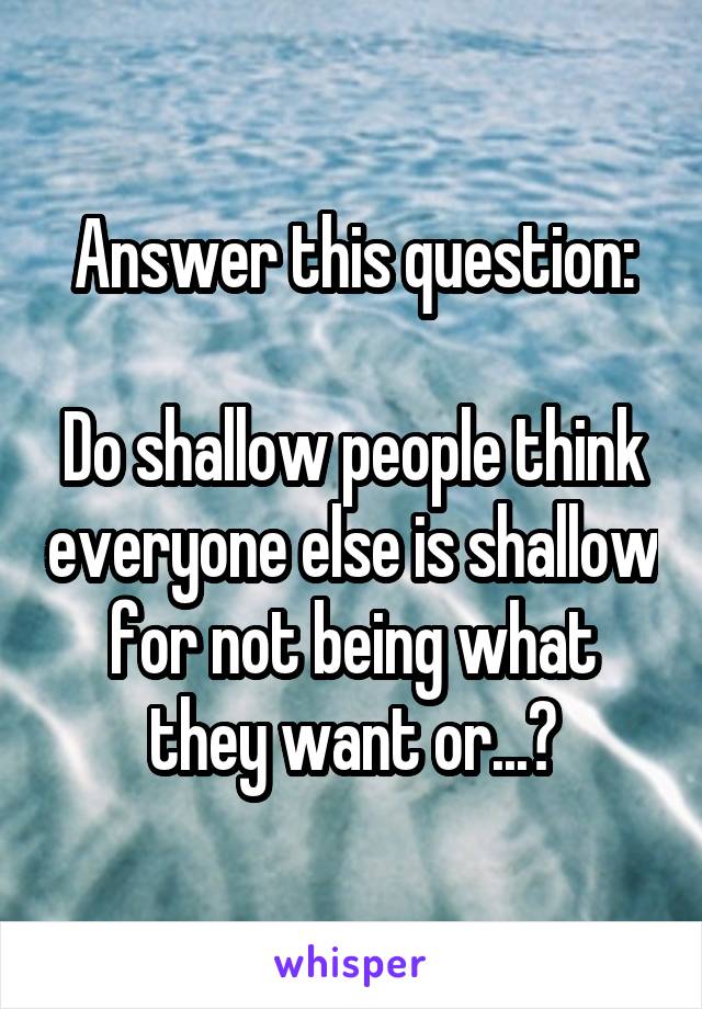 Answer this question:

Do shallow people think everyone else is shallow for not being what they want or...?