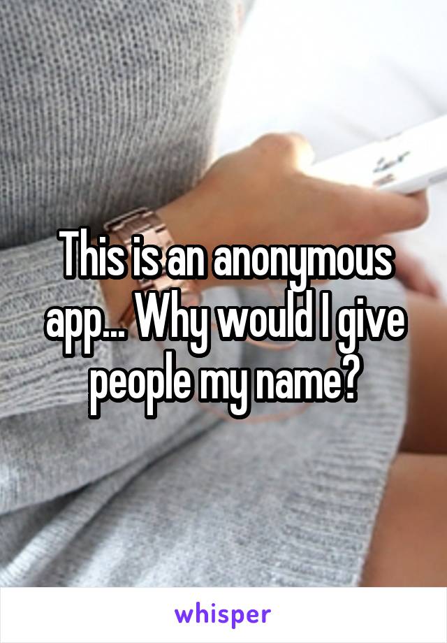 This is an anonymous app... Why would I give people my name?