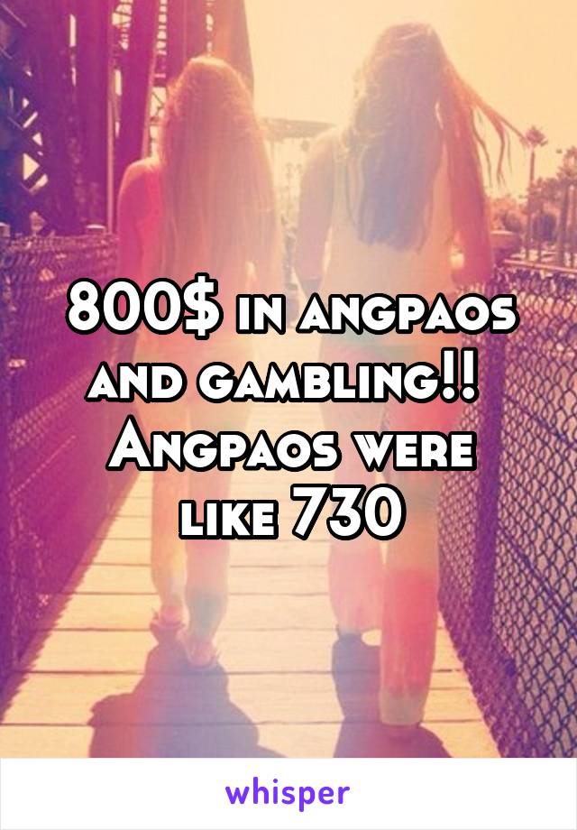 800$ in angpaos and gambling!! 
Angpaos were like 730