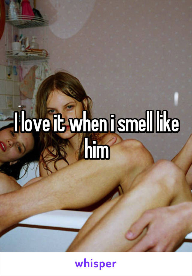 I love it when i smell like him