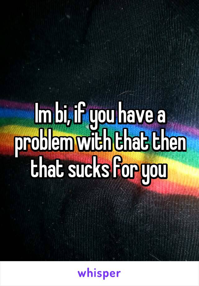 Im bi, if you have a problem with that then that sucks for you 