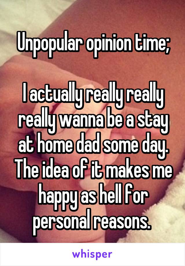 Unpopular opinion time;

I actually really really really wanna be a stay at home dad some day. The idea of it makes me happy as hell for personal reasons. 