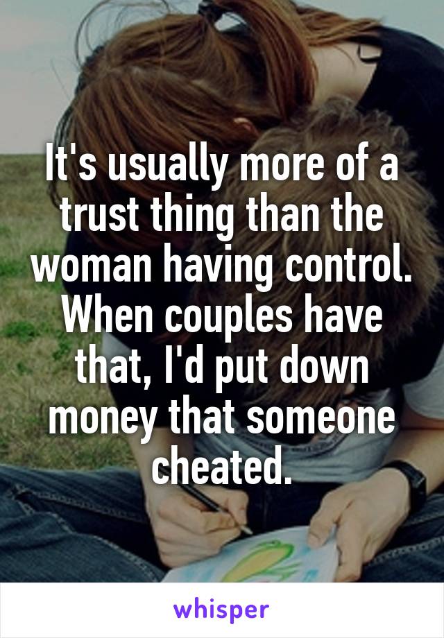 It's usually more of a trust thing than the woman having control. When couples have that, I'd put down money that someone cheated.