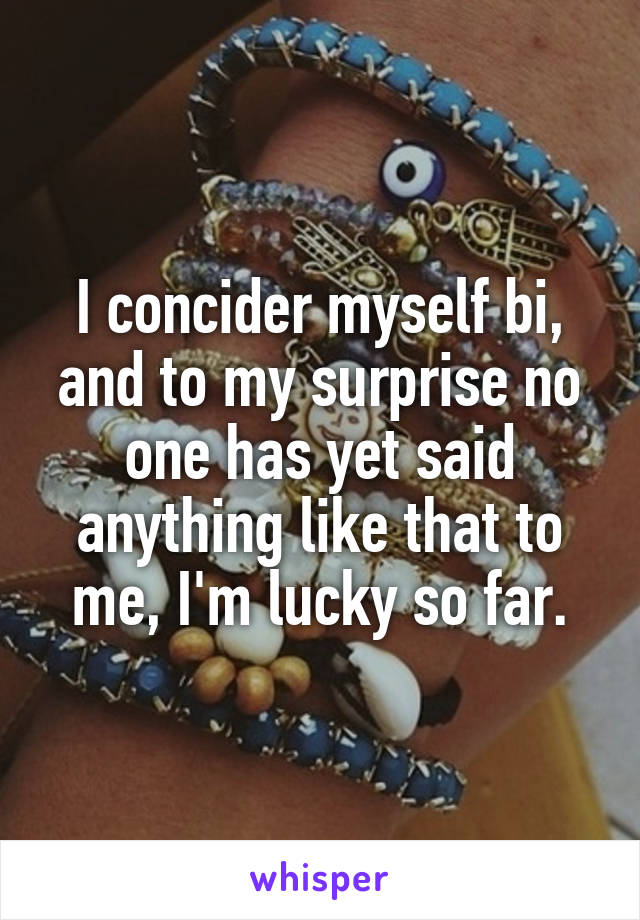 I concider myself bi, and to my surprise no one has yet said anything like that to me, I'm lucky so far.
