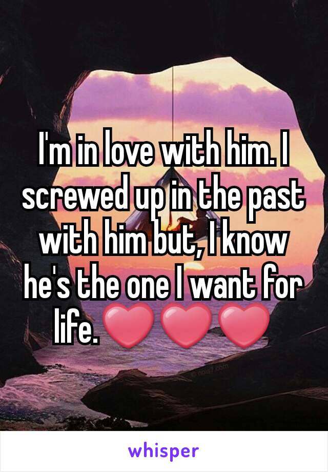 I'm in love with him. I screwed up in the past with him but, I know he's the one I want for life.❤❤❤