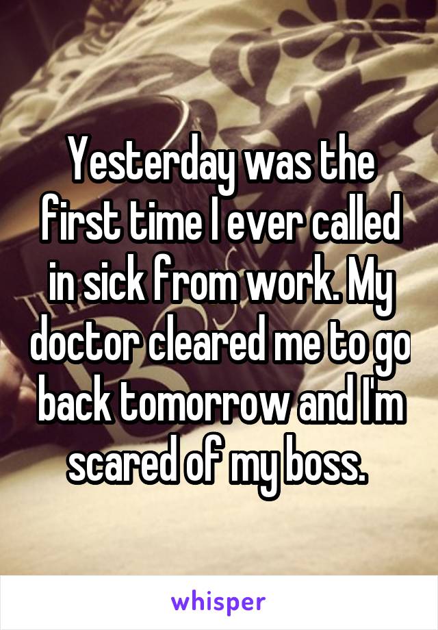 Yesterday was the first time I ever called in sick from work. My doctor cleared me to go back tomorrow and I'm scared of my boss. 