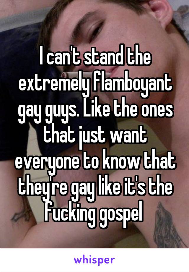 I can't stand the extremely flamboyant gay guys. Like the ones that just want everyone to know that they're gay like it's the fucking gospel 