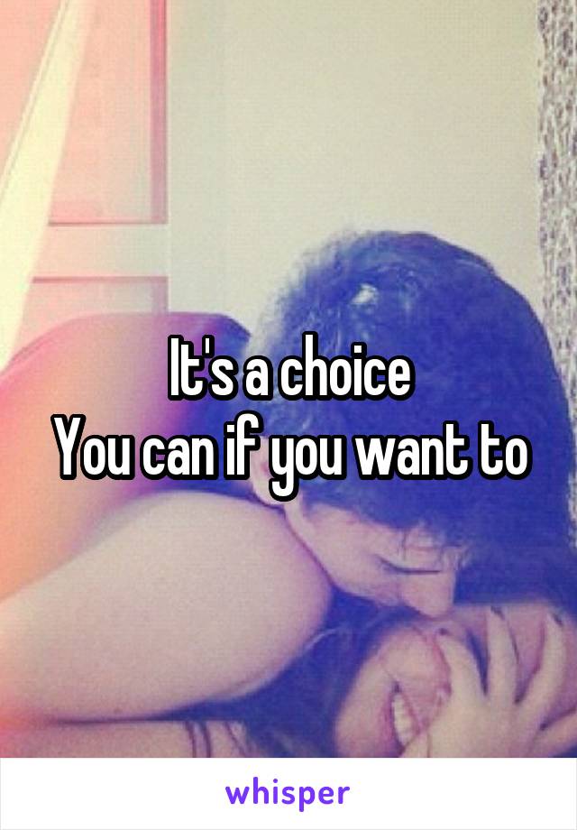 It's a choice
You can if you want to