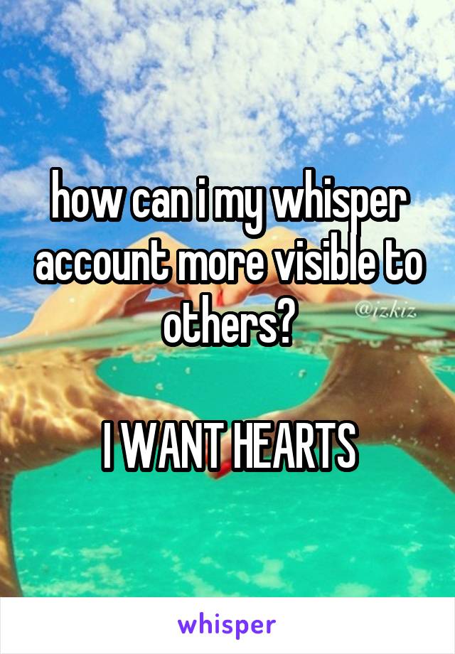 how can i my whisper account more visible to others?

I WANT HEARTS