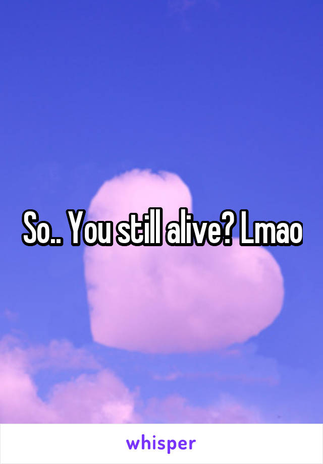 So.. You still alive? Lmao