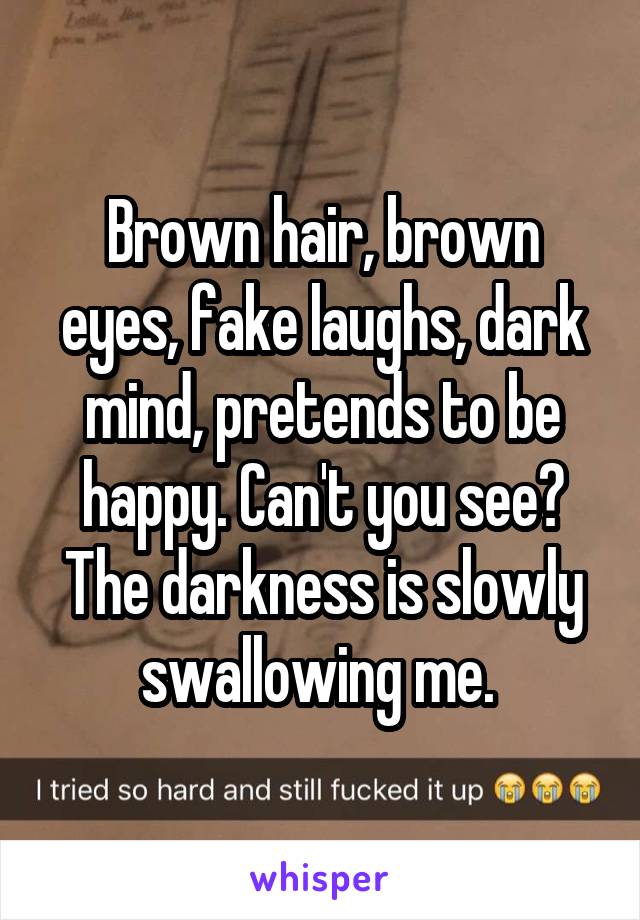 Brown hair, brown eyes, fake laughs, dark mind, pretends to be happy. Can't you see? The darkness is slowly swallowing me. 