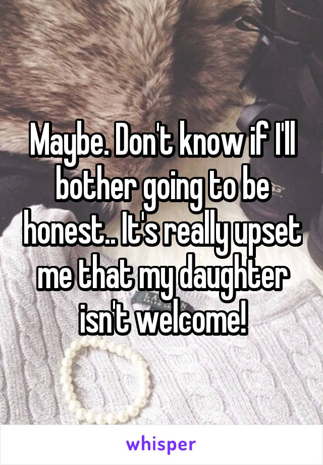 Maybe. Don't know if I'll bother going to be honest.. It's really upset me that my daughter isn't welcome!