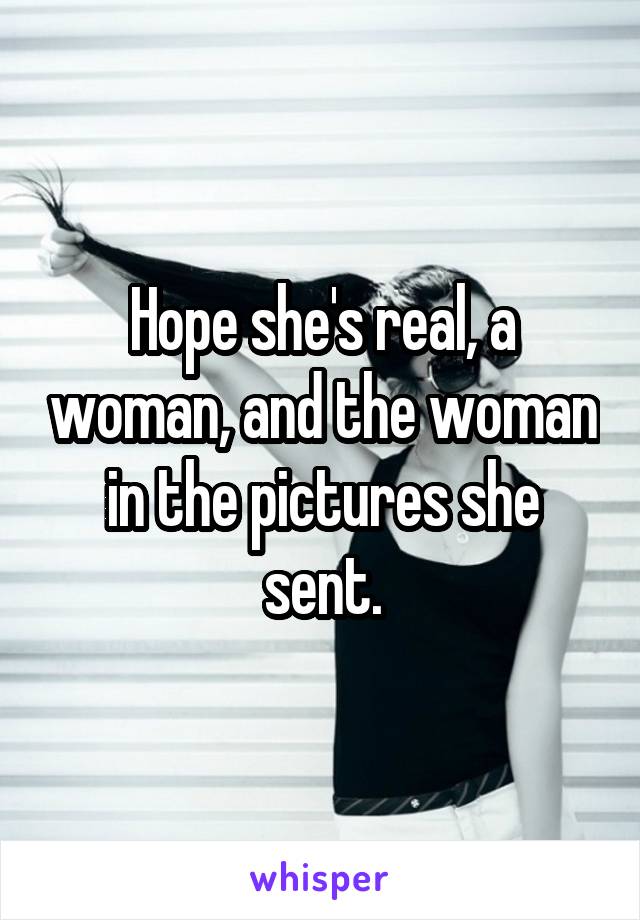 Hope she's real, a woman, and the woman in the pictures she sent.