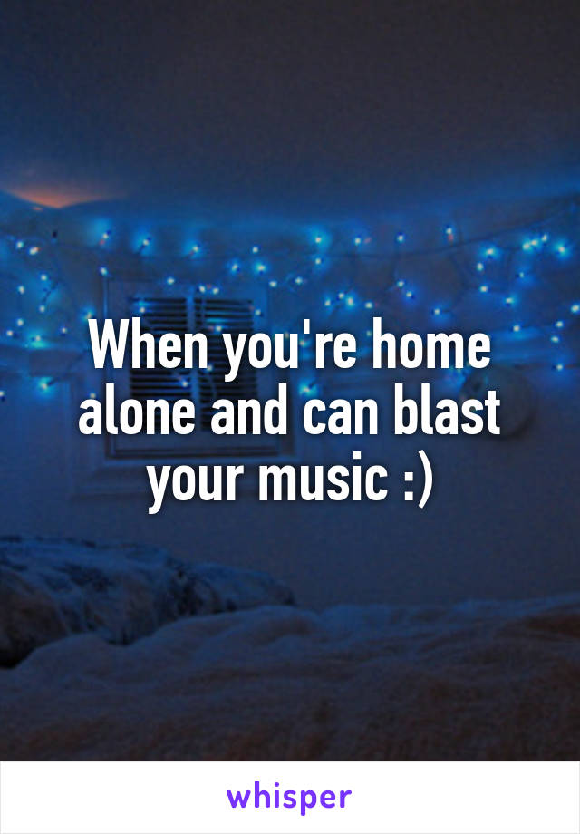 When you're home alone and can blast your music :)