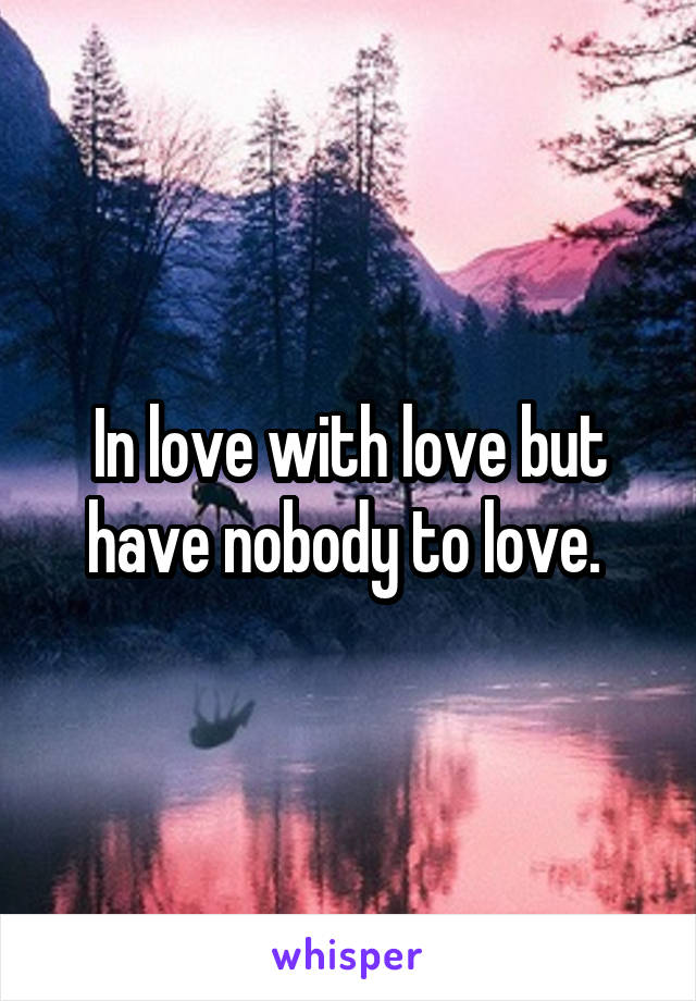 In love with love but have nobody to love. 