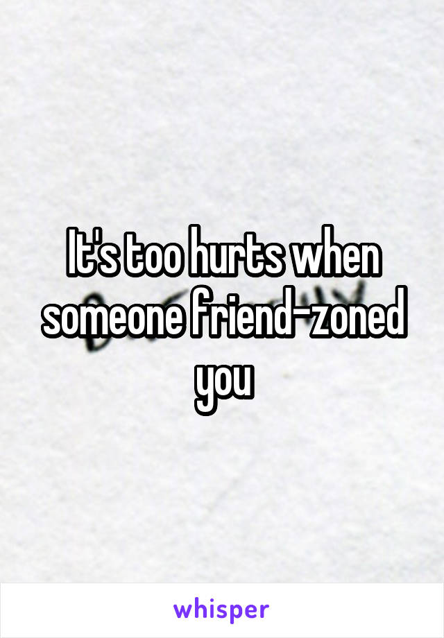 It's too hurts when someone friend-zoned you