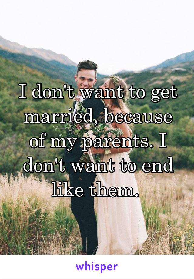 I don't want to get married, because of my parents. I don't want to end like them. 