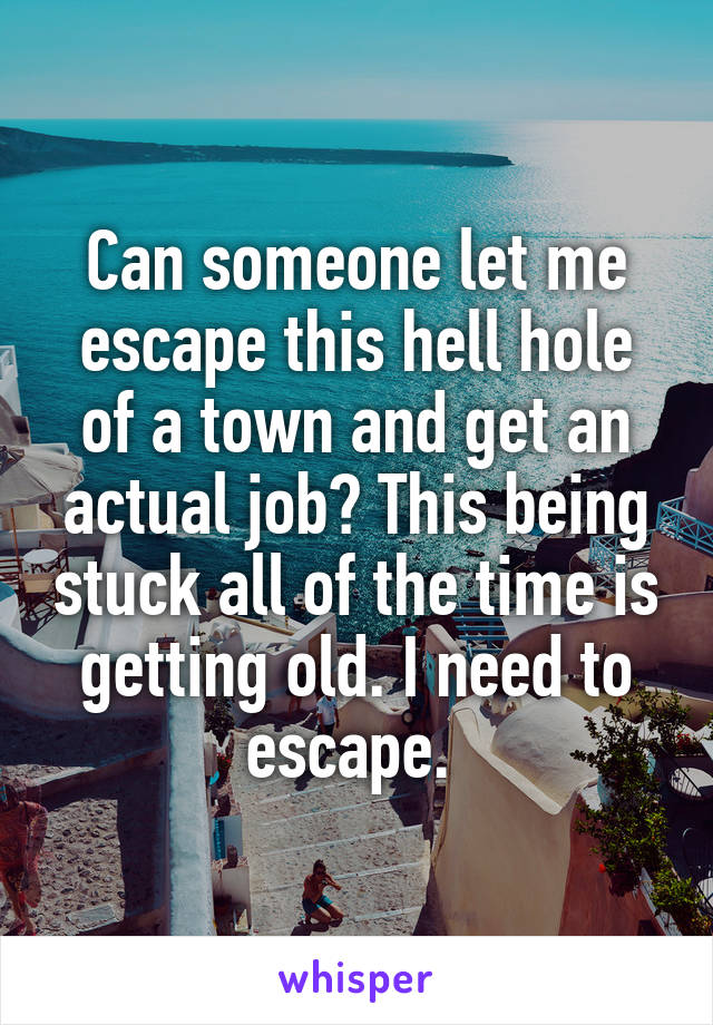 Can someone let me escape this hell hole of a town and get an actual job? This being stuck all of the time is getting old. I need to escape. 