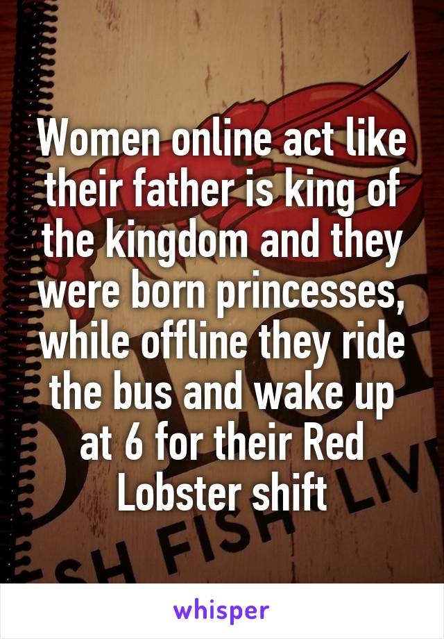 Women online act like their father is king of the kingdom and they were born princesses, while offline they ride the bus and wake up at 6 for their Red Lobster shift