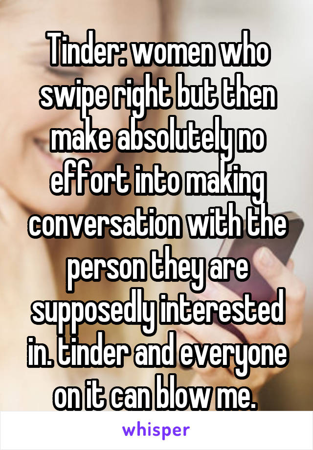 Tinder: women who swipe right but then make absolutely no effort into making conversation with the person they are supposedly interested in. tinder and everyone on it can blow me. 