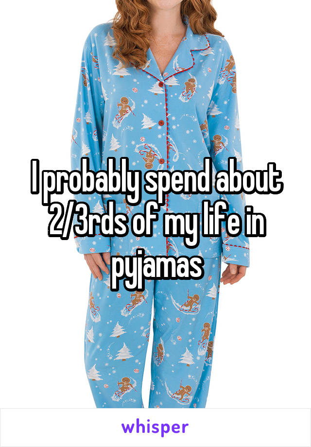 I probably spend about 2/3rds of my life in pyjamas