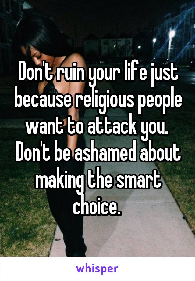 Don't ruin your life just because religious people want to attack you.  Don't be ashamed about making the smart choice. 