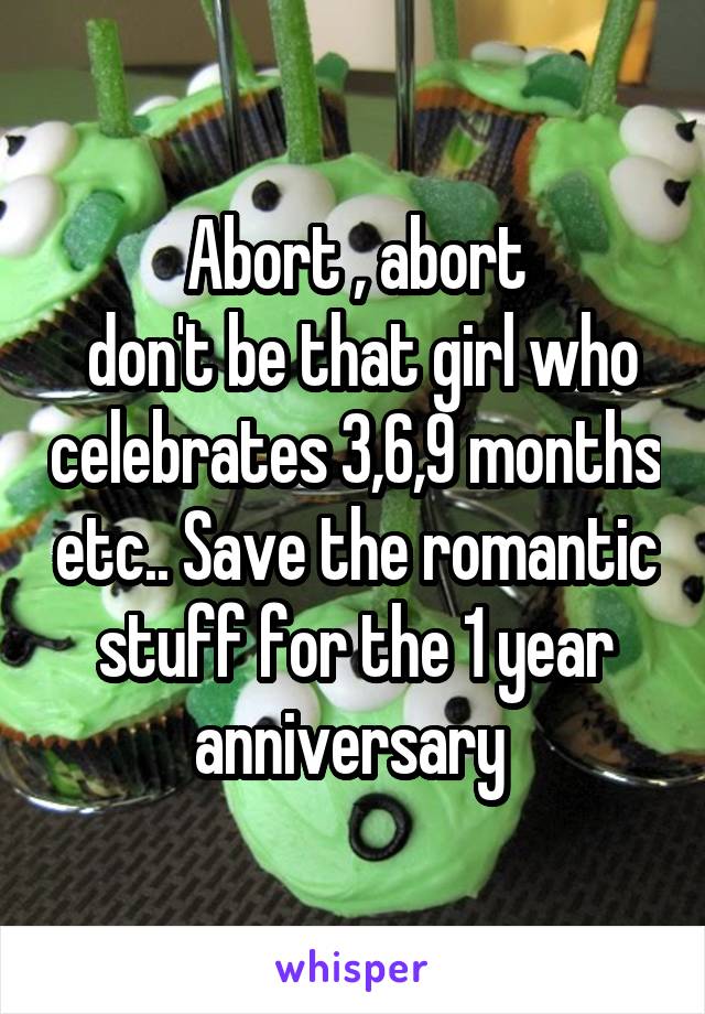 Abort , abort
 don't be that girl who celebrates 3,6,9 months etc.. Save the romantic stuff for the 1 year anniversary 