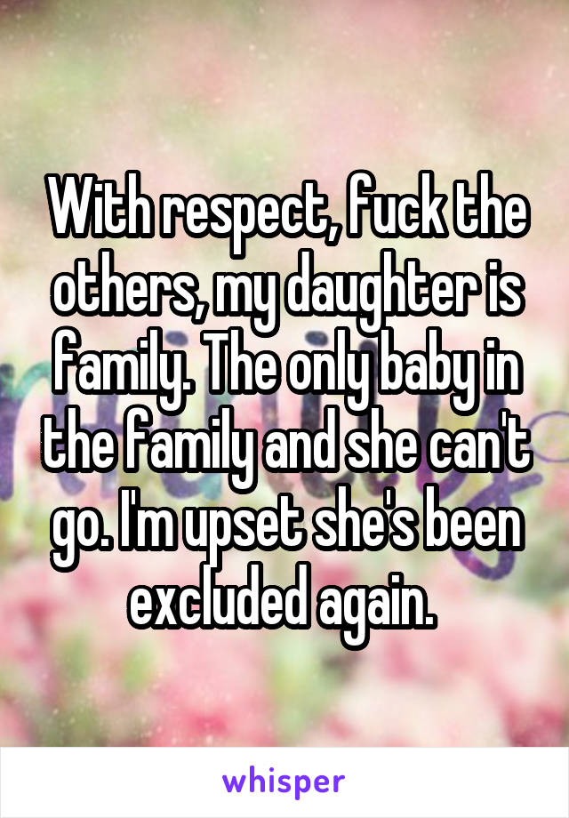 With respect, fuck the others, my daughter is family. The only baby in the family and she can't go. I'm upset she's been excluded again. 