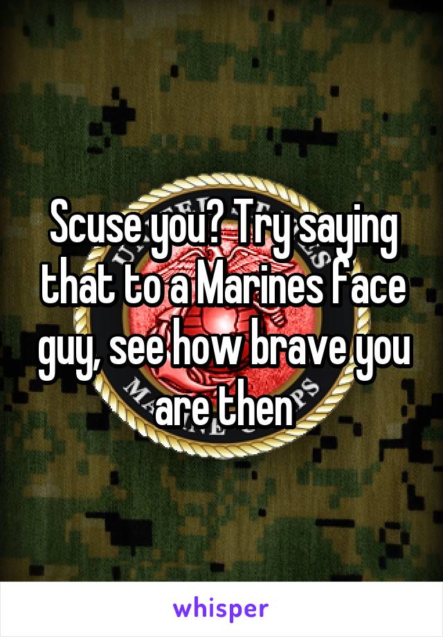 Scuse you? Try saying that to a Marines face guy, see how brave you are then