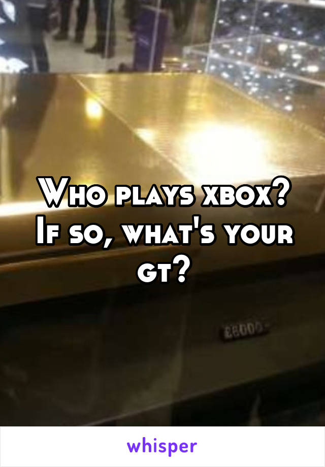 Who plays xbox?
If so, what's your gt?