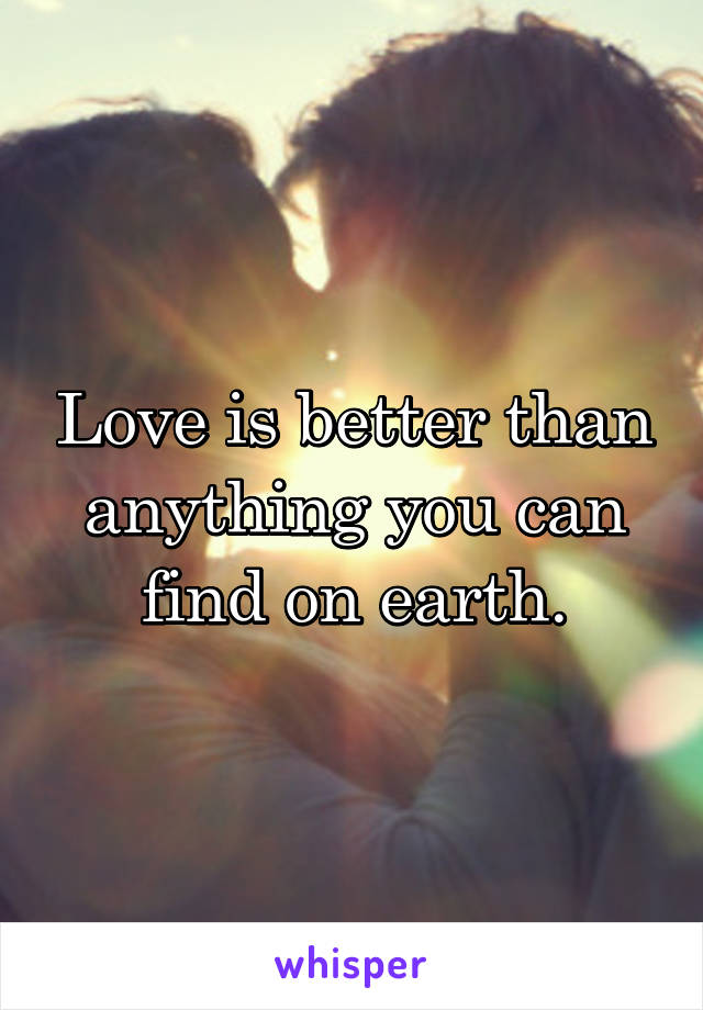 Love is better than anything you can find on earth.