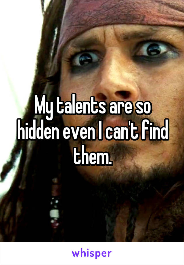 My talents are so hidden even I can't find them.