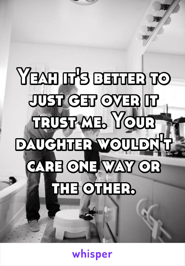 Yeah it's better to just get over it trust me. Your daughter wouldn't care one way or the other.