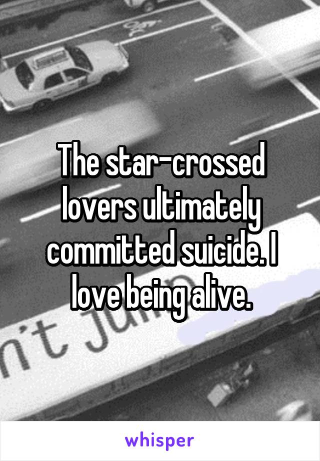 The star-crossed lovers ultimately committed suicide. I love being alive.