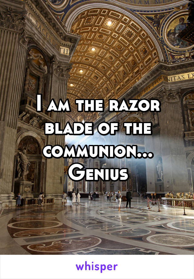 I am the razor blade of the communion... Genius